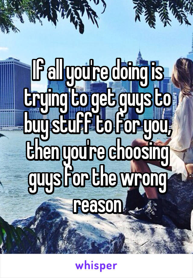 If all you're doing is trying to get guys to buy stuff to for you, then you're choosing guys for the wrong reason