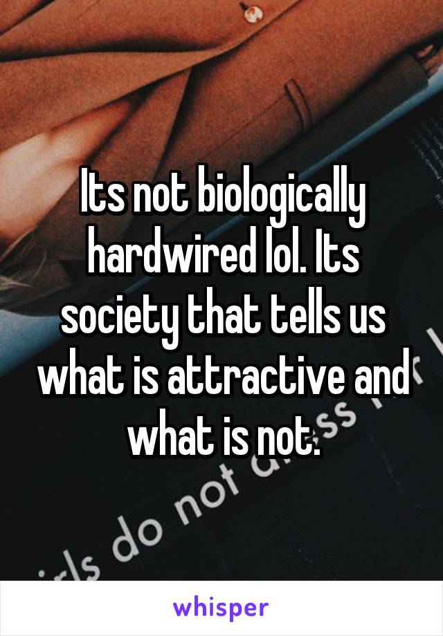 Its not biologically hardwired lol. Its society that tells us what is attractive and what is not.