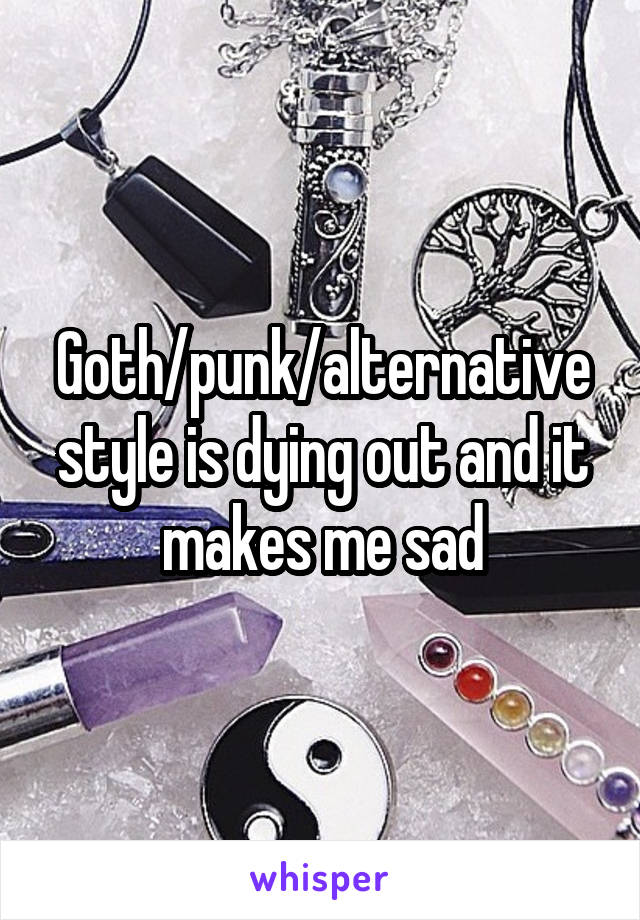 Goth/punk/alternative style is dying out and it makes me sad