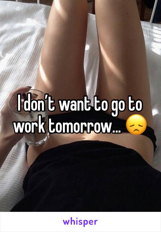 I don’t want to go to work tomorrow... 😞