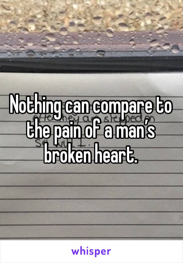 Nothing can compare to the pain of a man’s broken heart.