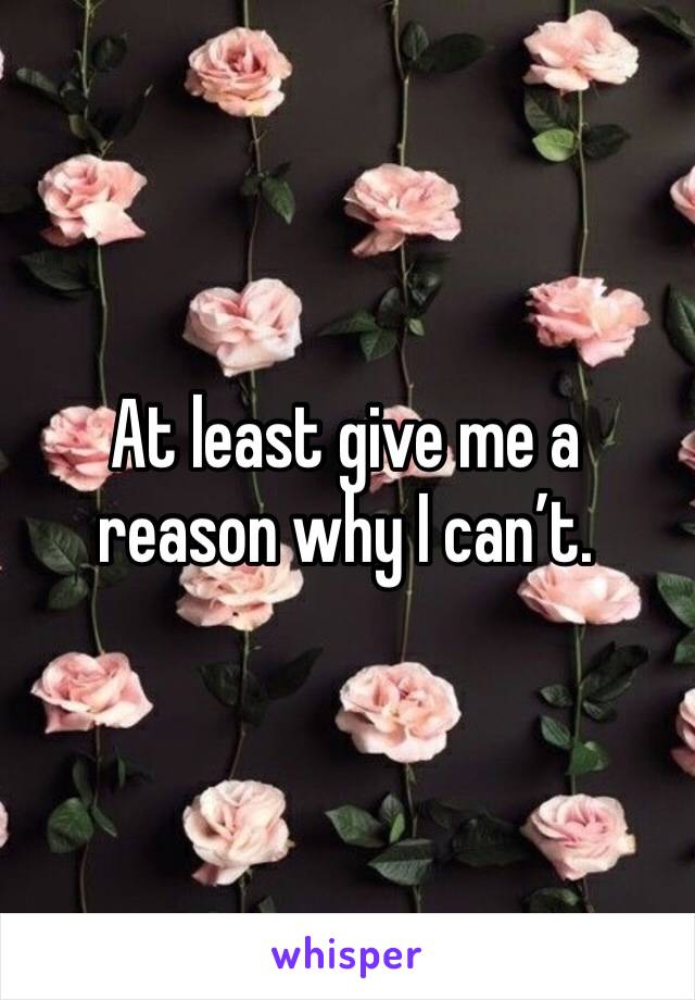 At least give me a reason why I can’t.