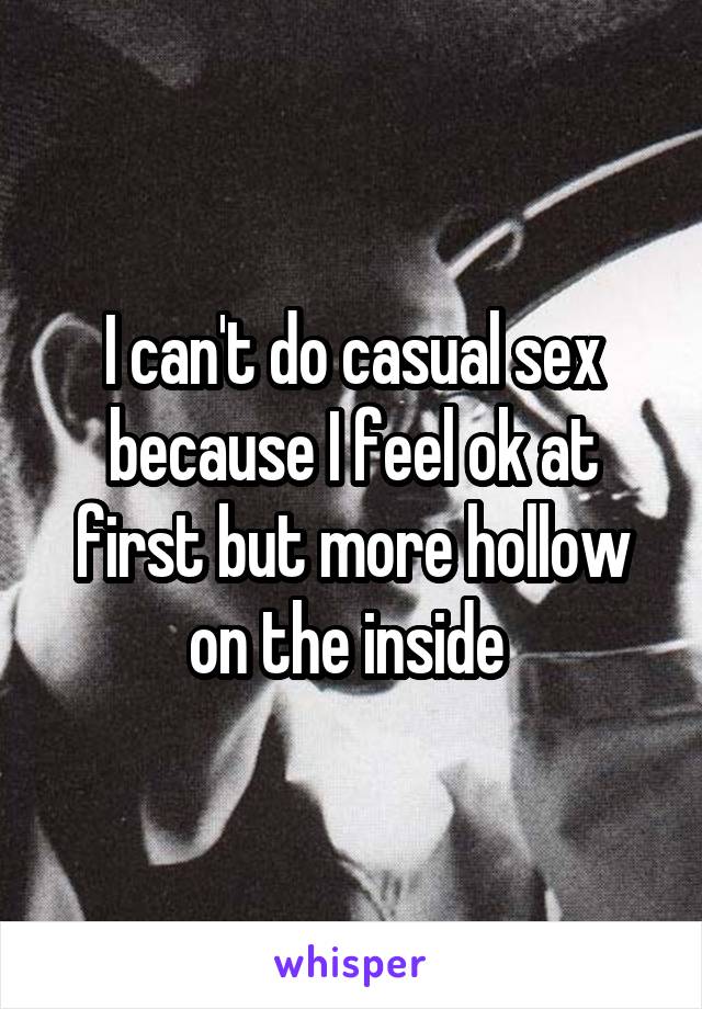 I can't do casual sex because I feel ok at first but more hollow on the inside 