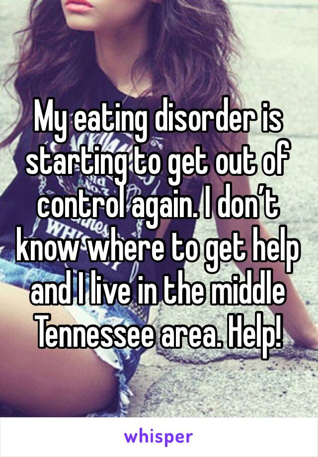 My eating disorder is starting to get out of control again. I don’t know where to get help and I live in the middle Tennessee area. Help!