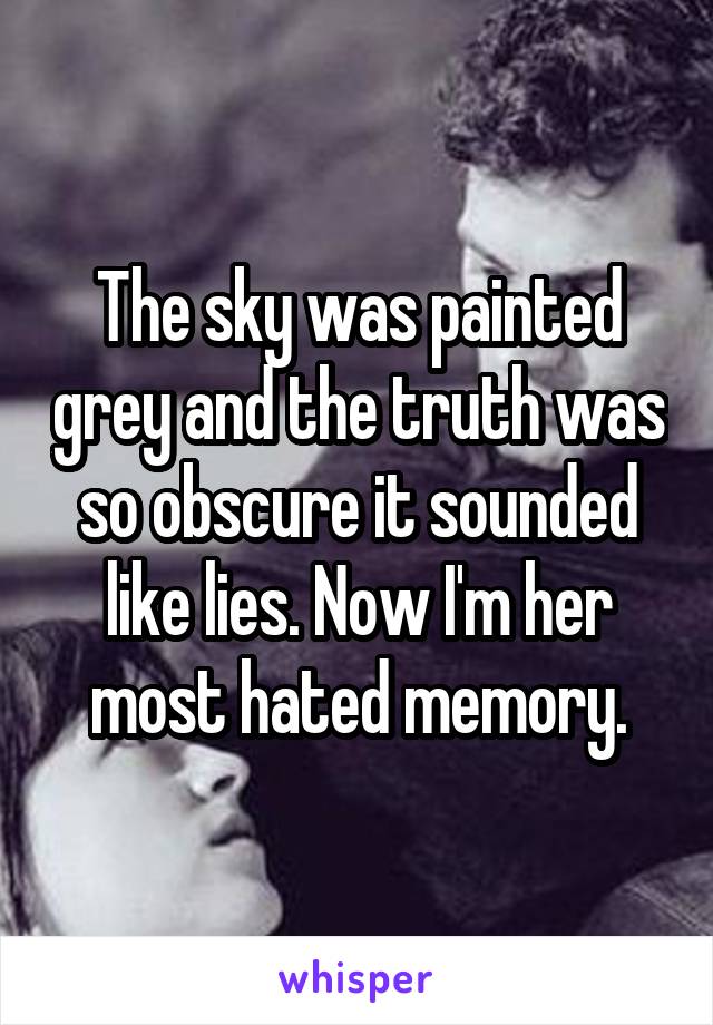 The sky was painted grey and the truth was so obscure it sounded like lies. Now I'm her most hated memory.