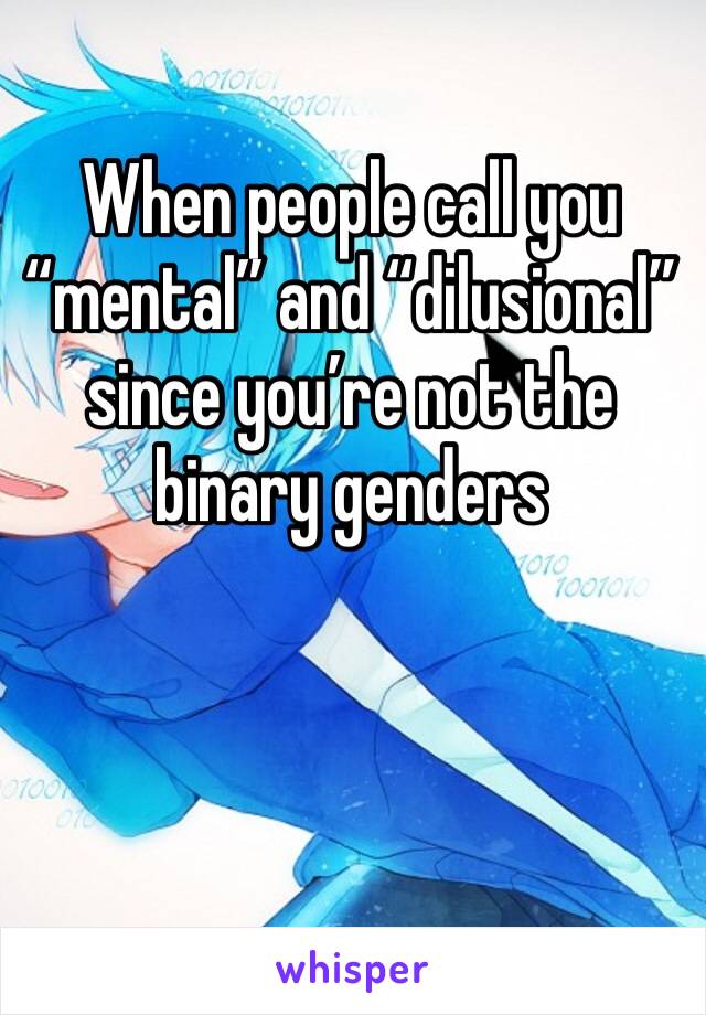 When people call you “mental” and “dilusional” since you’re not the binary genders