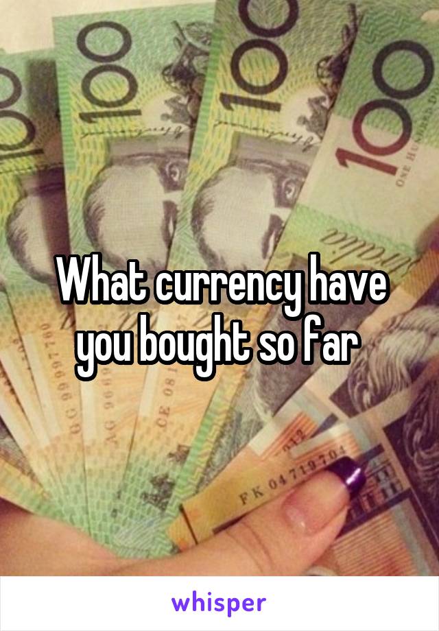 What currency have you bought so far 