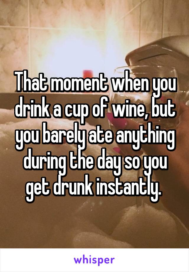 That moment when you drink a cup of wine, but you barely ate anything during the day so you get drunk instantly. 