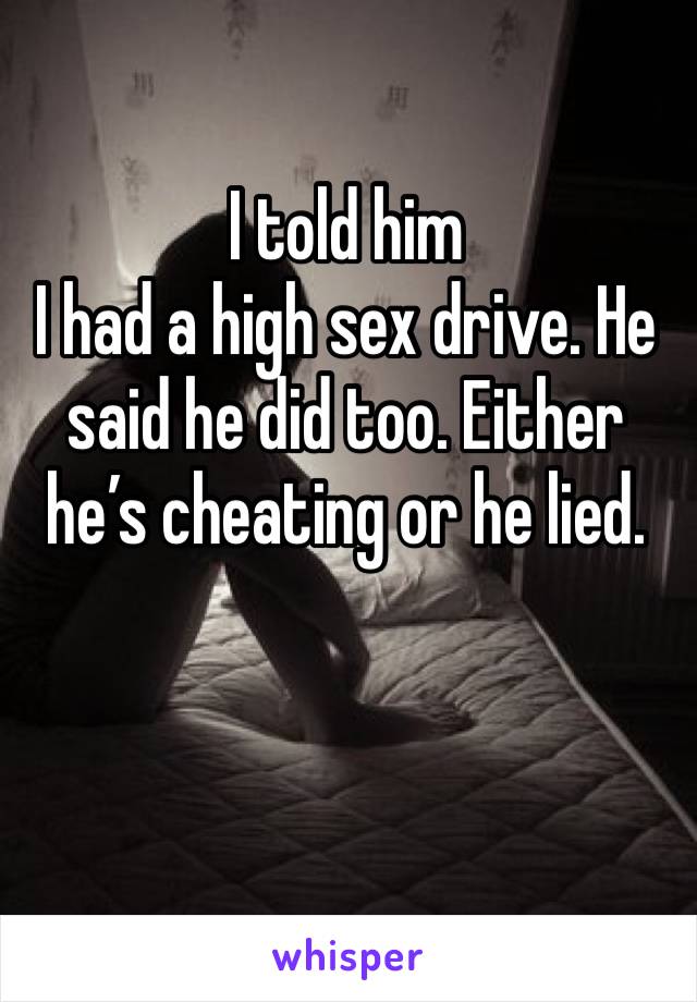 I told him
I had a high sex drive. He said he did too. Either he’s cheating or he lied. 