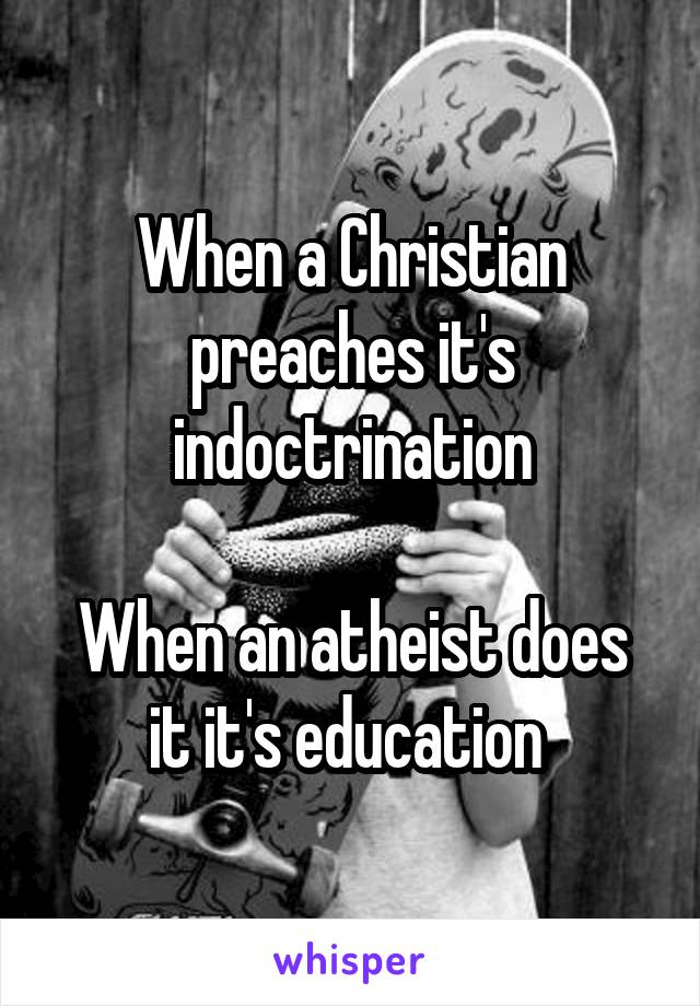 When a Christian preaches it's indoctrination

When an atheist does it it's education 