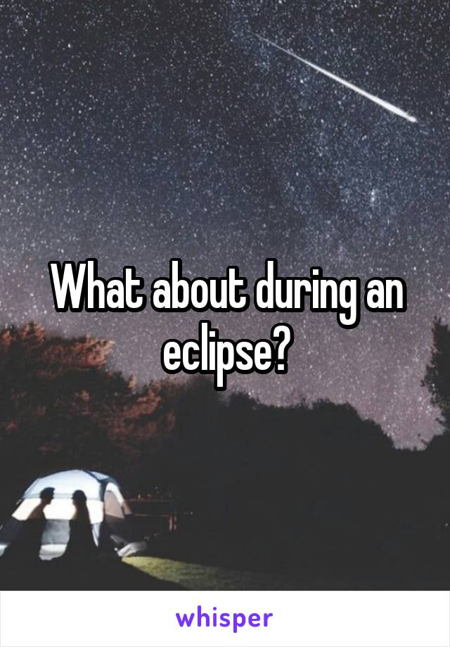 What about during an eclipse?