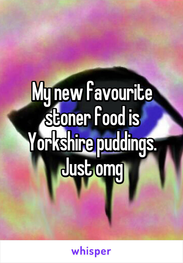 My new favourite stoner food is Yorkshire puddings. Just omg