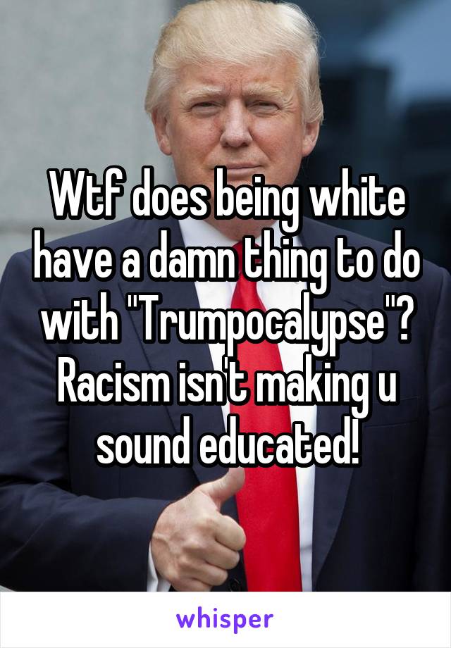 Wtf does being white have a damn thing to do with "Trumpocalypse"?
Racism isn't making u sound educated!