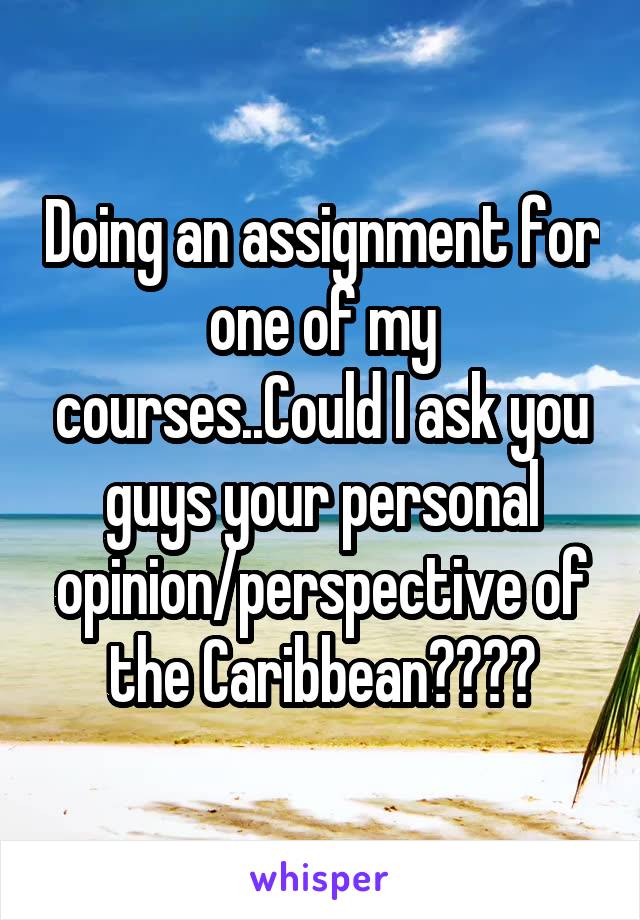 Doing an assignment for one of my courses..Could I ask you guys your personal opinion/perspective of the Caribbean????