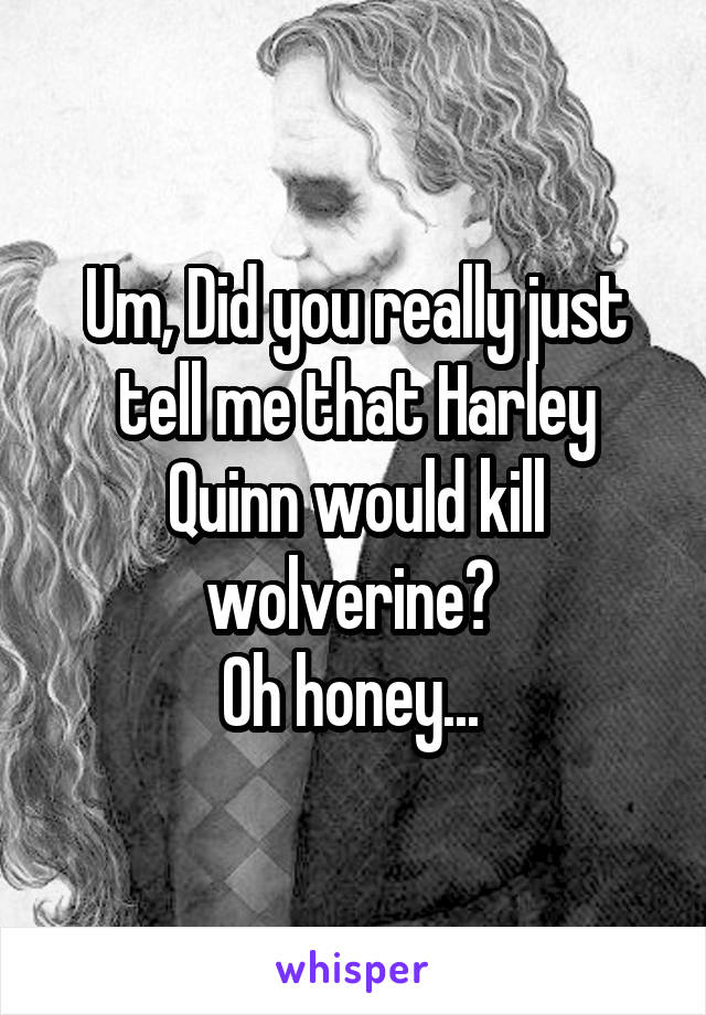 Um, Did you really just tell me that Harley Quinn would kill wolverine? 
Oh honey... 