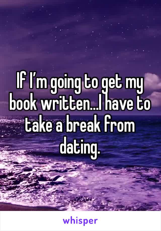 If I’m going to get my book written...I have to take a break from dating.
