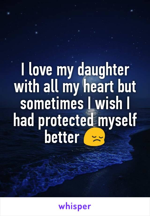 I love my daughter with all my heart but sometimes I wish I had protected myself better 😔