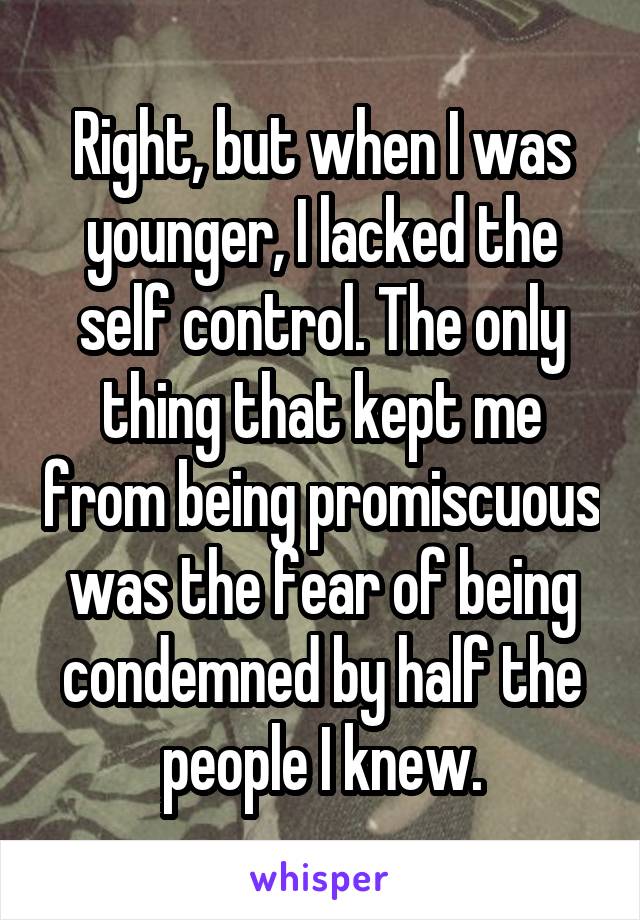Right, but when I was younger, I lacked the self control. The only thing that kept me from being promiscuous was the fear of being condemned by half the people I knew.