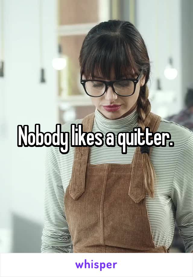 Nobody likes a quitter. 
