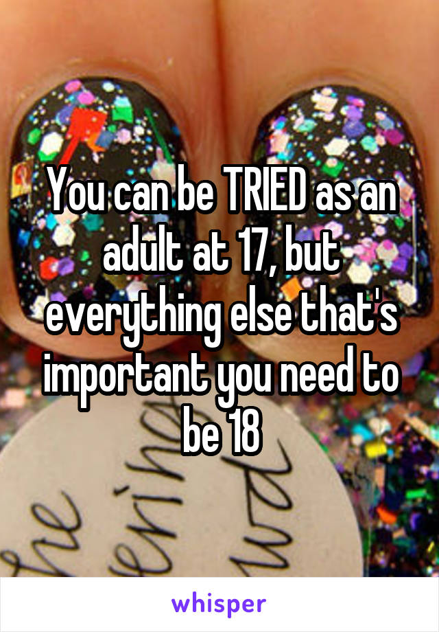 You can be TRIED as an adult at 17, but everything else that's important you need to be 18
