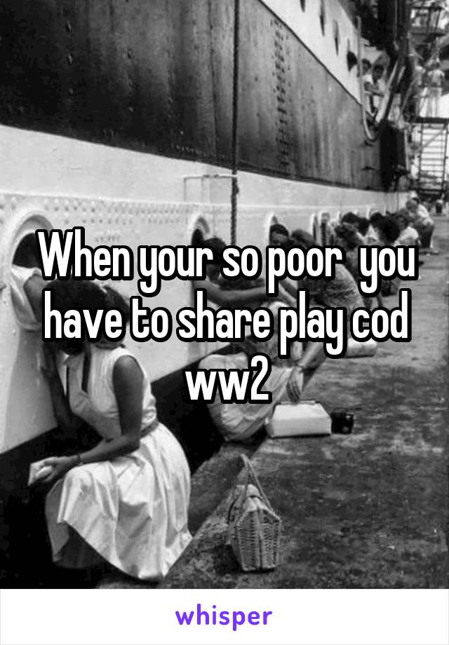 When your so poor  you have to share play cod ww2
