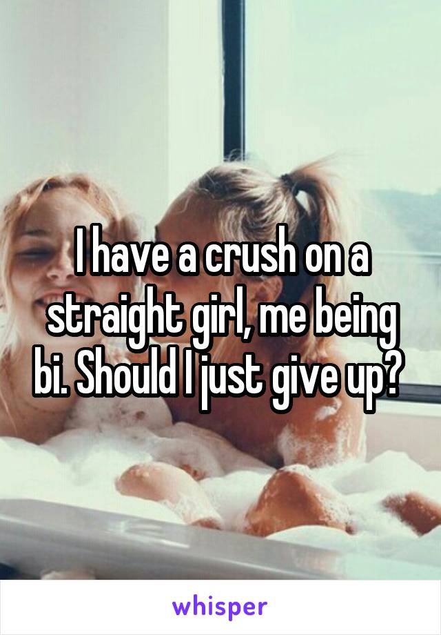 I have a crush on a straight girl, me being bi. Should I just give up? 