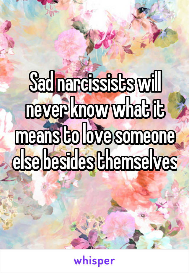 Sad narcissists will never know what it means to love someone else besides themselves 