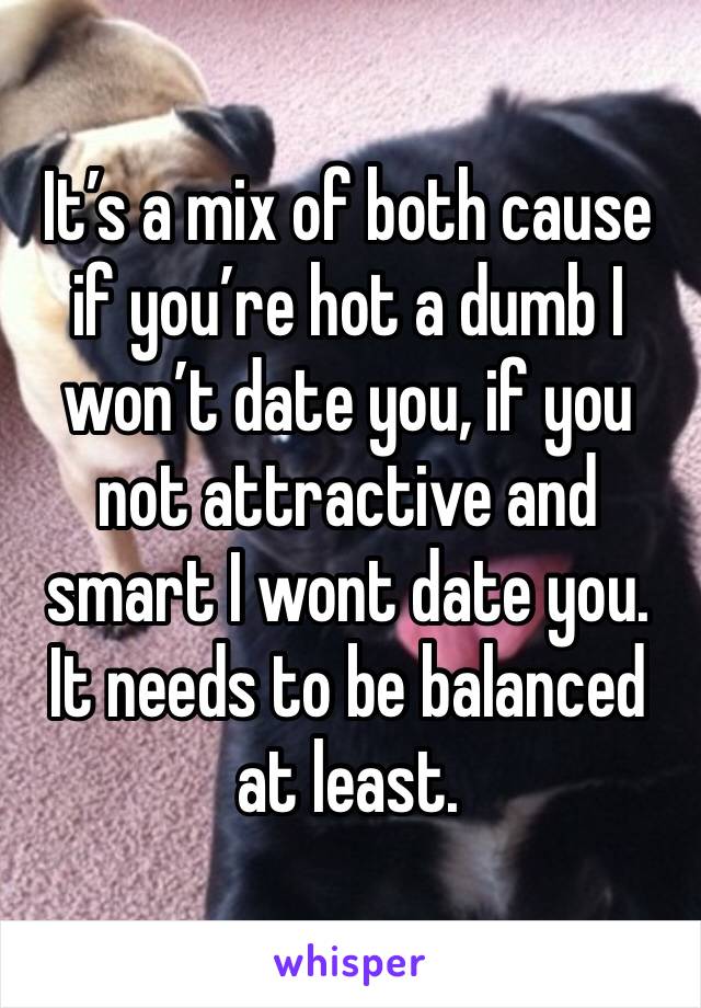 It’s a mix of both cause if you’re hot a dumb I won’t date you, if you not attractive and smart I wont date you. It needs to be balanced at least.