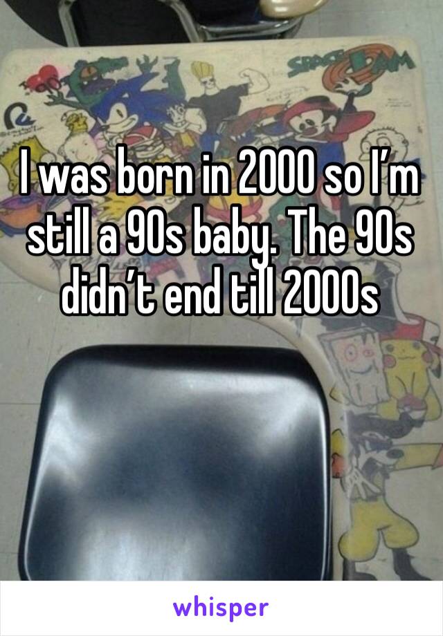 I was born in 2000 so I’m still a 90s baby. The 90s didn’t end till 2000s