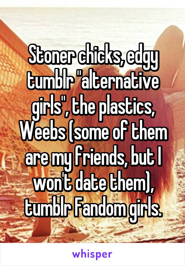Stoner chicks, edgy tumblr "alternative girls", the plastics, Weebs (some of them are my friends, but I won't date them), tumblr Fandom girls.
