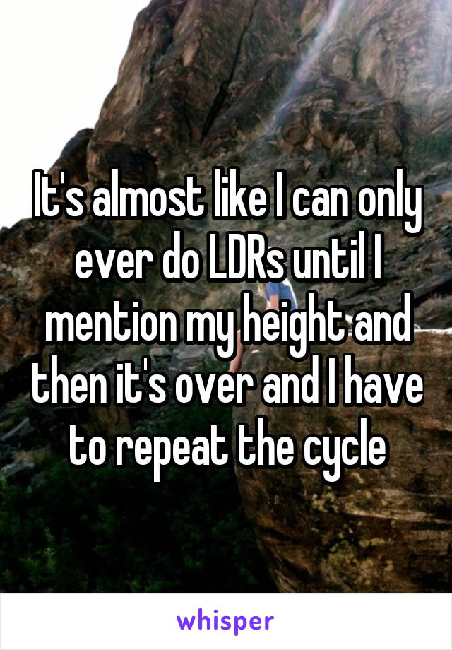 It's almost like I can only ever do LDRs until I mention my height and then it's over and I have to repeat the cycle