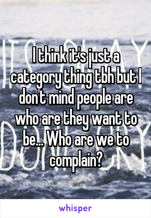 I think it's just a category thing tbh but I don't mind people are who are they want to be... Who are we to complain?
