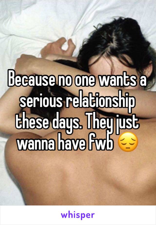 Because no one wants a serious relationship these days. They just wanna have fwb 😔