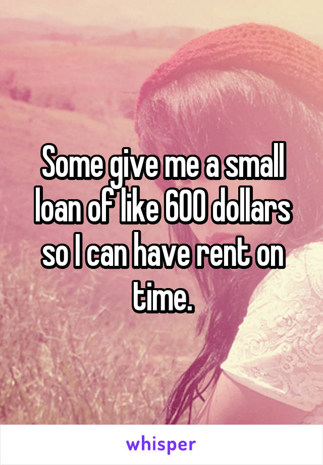 Some give me a small loan of like 600 dollars so I can have rent on time.