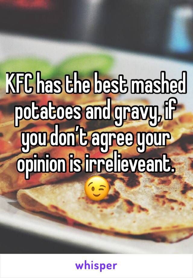KFC has the best mashed potatoes and gravy, if you don’t agree your opinion is irrelieveant. 😉