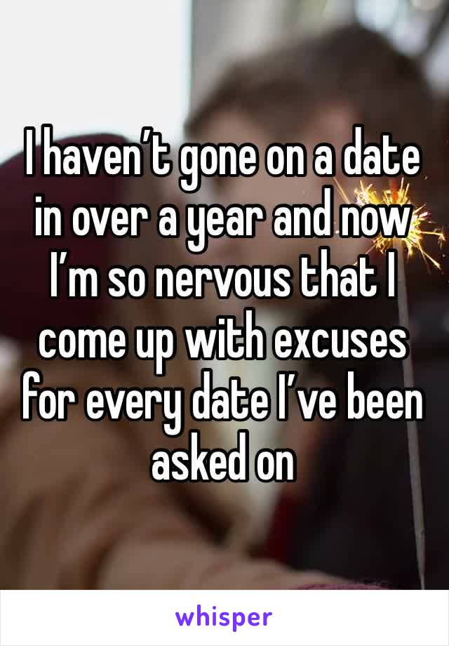 I haven’t gone on a date in over a year and now I’m so nervous that I come up with excuses for every date I’ve been asked on 