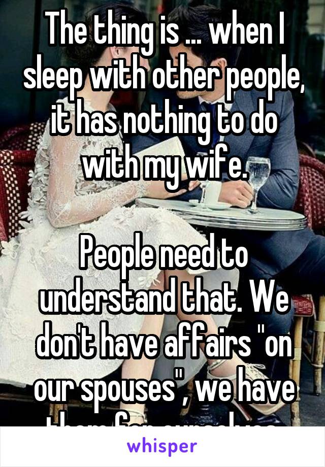 The thing is ... when I sleep with other people, it has nothing to do with my wife.

People need to understand that. We don't have affairs "on our spouses", we have them for ourselves.
