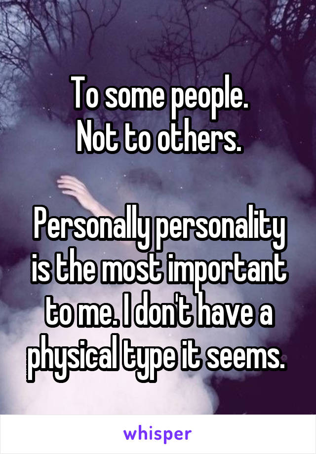 To some people.
Not to others.

Personally personality is the most important to me. I don't have a physical type it seems. 