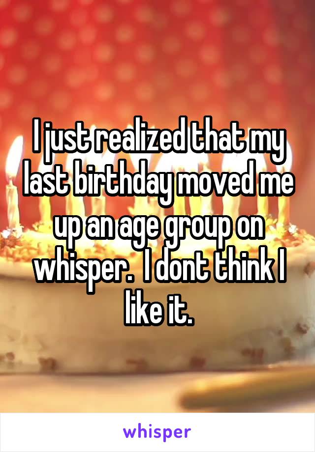 I just realized that my last birthday moved me up an age group on whisper.  I dont think I like it.