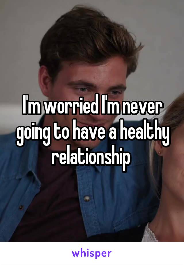 I'm worried I'm never going to have a healthy relationship 