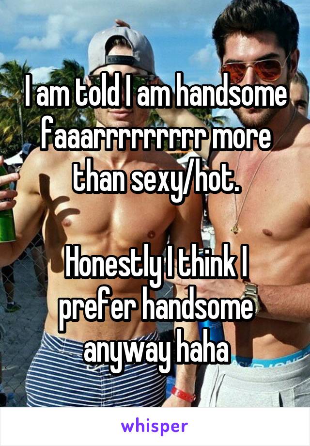 I am told I am handsome faaarrrrrrrrr more than sexy/hot.

Honestly I think I prefer handsome anyway haha