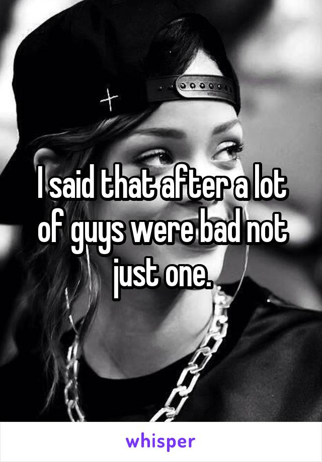I said that after a lot of guys were bad not just one.