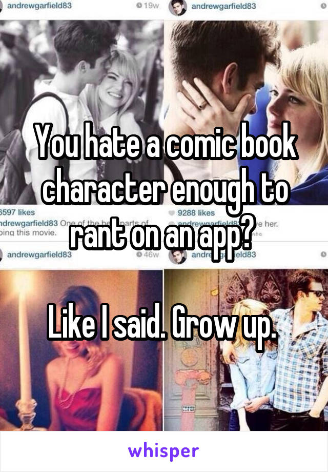 You hate a comic book character enough to rant on an app? 

Like I said. Grow up. 