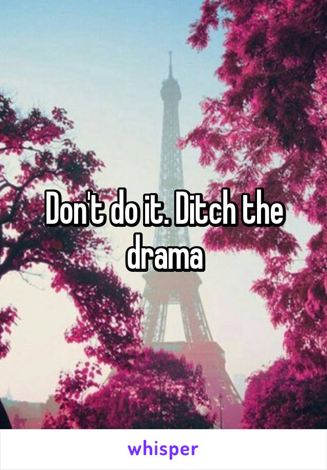Don't do it. Ditch the drama