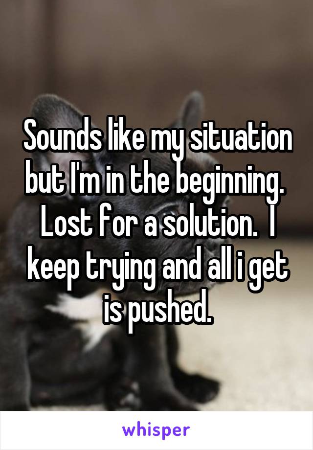 Sounds like my situation but I'm in the beginning.  Lost for a solution.  I keep trying and all i get is pushed.