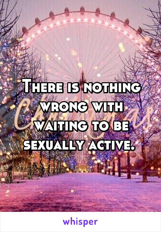 There is nothing wrong with waiting to be sexually active. 