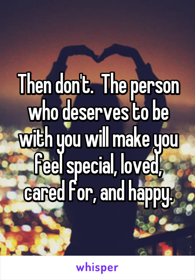 Then don't.  The person who deserves to be with you will make you feel special, loved, cared for, and happy.