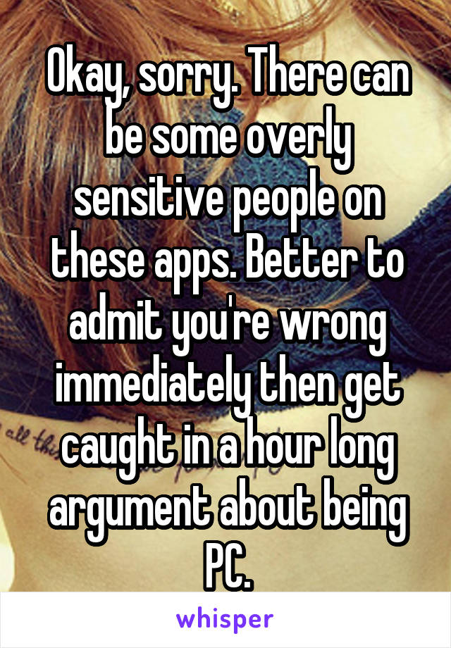 Okay, sorry. There can be some overly sensitive people on these apps. Better to admit you're wrong immediately then get caught in a hour long argument about being PC.