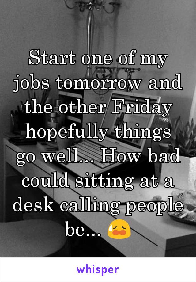 Start one of my jobs tomorrow and the other Friday hopefully things go well... How bad could sitting at a desk calling people be... 😥