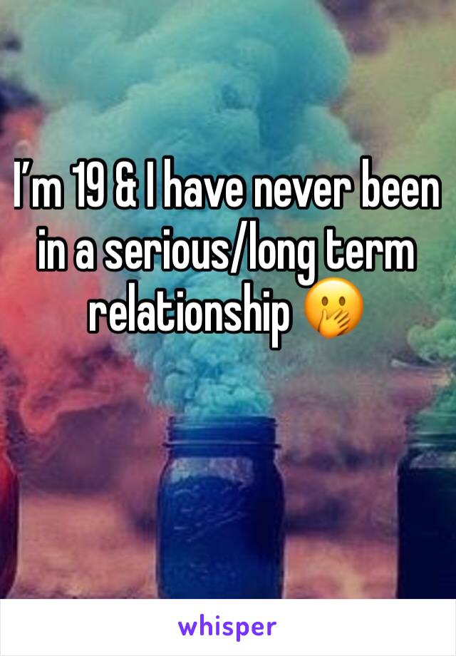 I’m 19 & I have never been in a serious/long term relationship 🤭